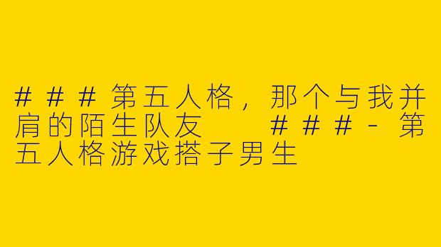 ###第五人格，那个与我并肩的陌生队友

###-第五人格游戏搭子男生