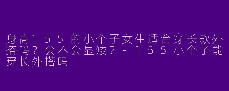 身高155的小个子女生适合穿长款外搭吗？会不会显矮？-155小个子能穿长外搭吗