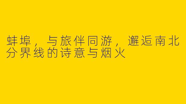 蚌埠，与旅伴同游，邂逅南北分界线的诗意与烟火