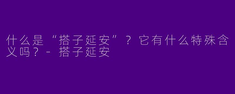 什么是“搭子延安”？它有什么特殊含义吗？-搭子延安
