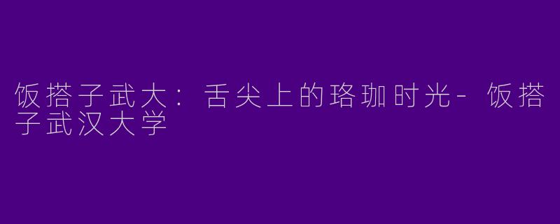 饭搭子武大：舌尖上的珞珈时光-饭搭子武汉大学