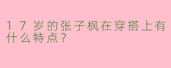 17岁的张子枫在穿搭上有什么特点？