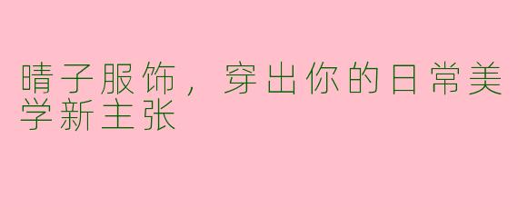 晴子服饰,穿出你的日常美学新主张