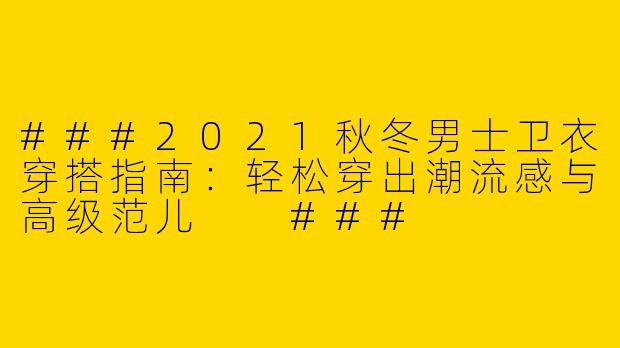 ###2021秋冬男士卫衣穿搭指南：轻松穿出潮流感与高级范儿

###