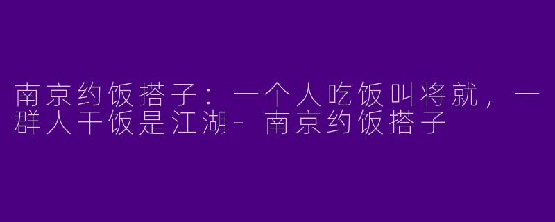 南京约饭搭子：一个人吃饭叫将就，一群人干饭是江湖-南京约饭搭子