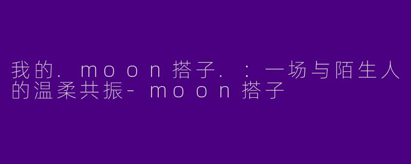 我的.moon搭子.：一场与陌生人的温柔共振-moon搭子