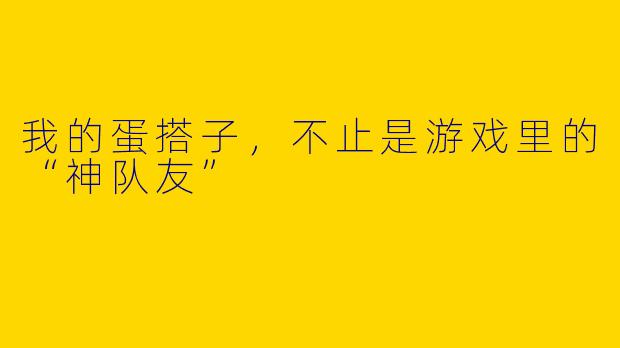 我的蛋搭子，不止是游戏里的“神队友”