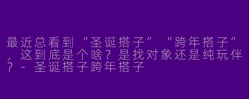最近总看到“圣诞搭子”“跨年搭子”，这到底是个啥？是找对象还是纯玩伴？-圣诞搭子跨年搭子