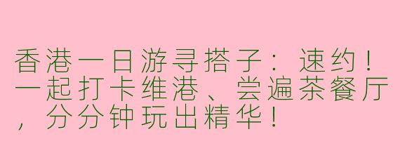 香港一日游寻搭子：速约！一起打卡维港、尝遍茶餐厅，分分钟玩出精华！