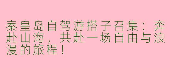 秦皇岛自驾游搭子召集：奔赴山海，共赴一场自由与浪漫的旅程！