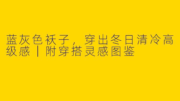 蓝灰色袄子，穿出冬日清冷高级感｜附穿搭灵感图鉴