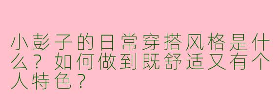 小彭子的日常穿搭风格是什么?如何做到既舒适又有个人特色?