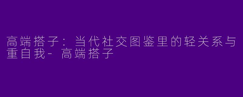 高端搭子：当代社交图鉴里的轻关系与重自我-高端搭子
