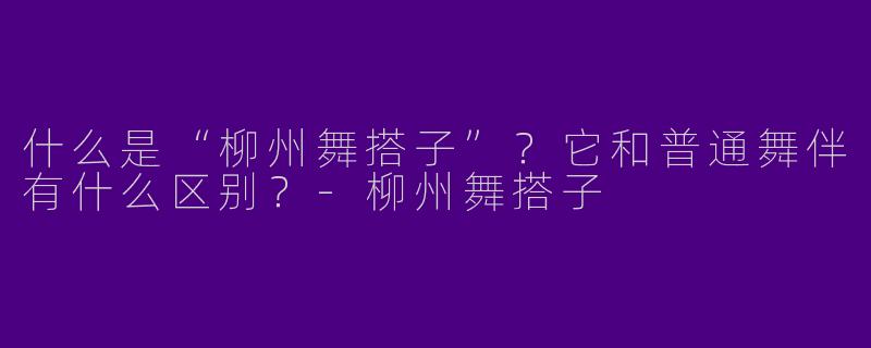什么是“柳州舞搭子”？它和普通舞伴有什么区别？-柳州舞搭子