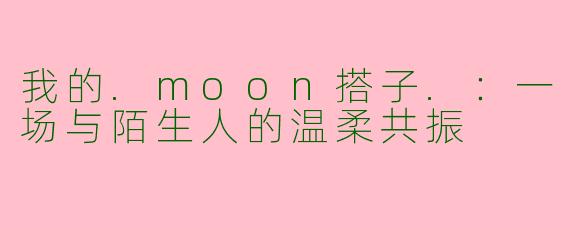 我的.moon搭子.：一场与陌生人的温柔共振