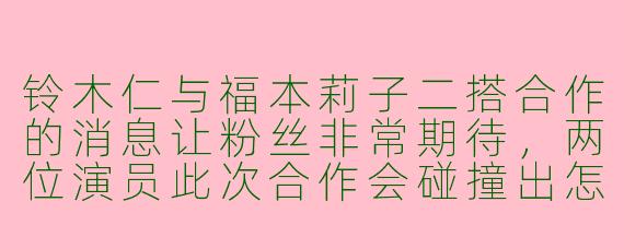 铃木仁与福本莉子二搭合作的消息让粉丝非常期待，两位演员此次合作会碰撞出怎样的新火花？对于再度合作有何感想？