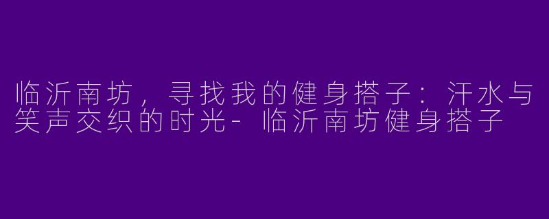 临沂南坊，寻找我的健身搭子：汗水与笑声交织的时光-临沂南坊健身搭子