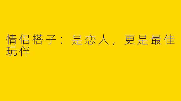 情侣搭子：是恋人，更是最佳玩伴