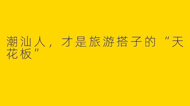 潮汕人，才是旅游搭子的“天花板”