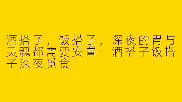 酒搭子，饭搭子，深夜的胃与灵魂都需要安置-酒搭子饭搭子深夜觅食