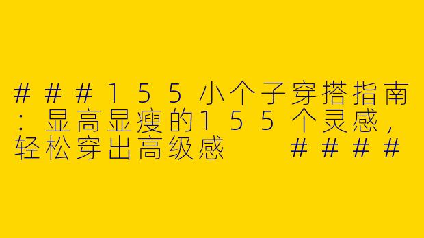 ###155小个子穿搭指南：显高显瘦的155个灵感，轻松穿出高级感

####