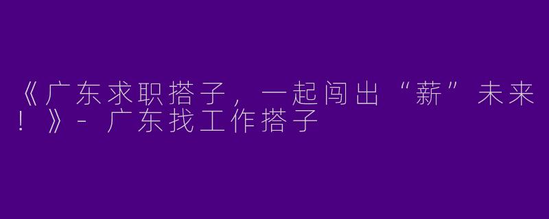 《广东求职搭子，一起闯出“薪”未来！》-广东找工作搭子