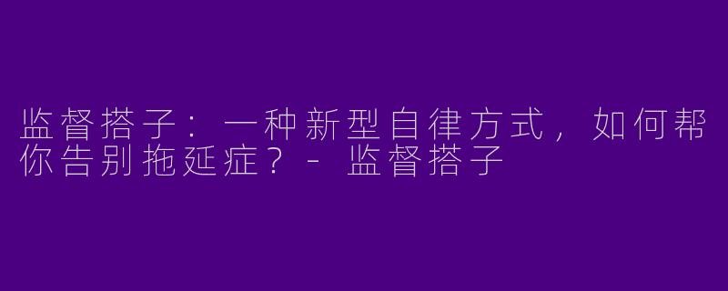 监督搭子：一种新型自律方式，如何帮你告别拖延症？-监督搭子