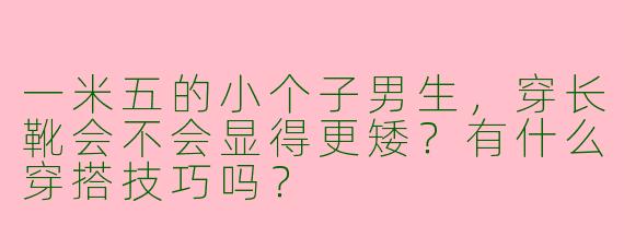 一米五的小个子男生，穿长靴会不会显得更矮？有什么穿搭技巧吗？