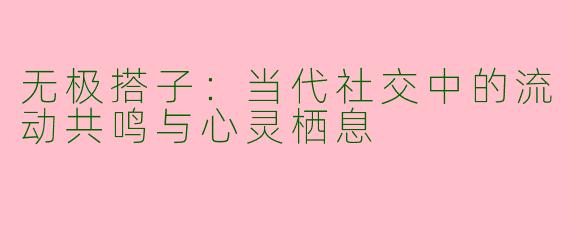 无极搭子：当代社交中的流动共鸣与心灵栖息