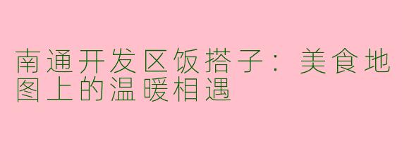 南通开发区饭搭子：美食地图上的温暖相遇