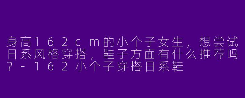 身高162cm的小个子女生，想尝试日系风格穿搭，鞋子方面有什么推荐吗？-162小个子穿搭日系鞋