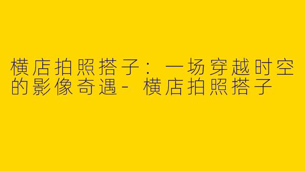 横店拍照搭子：一场穿越时空的影像奇遇-横店拍照搭子