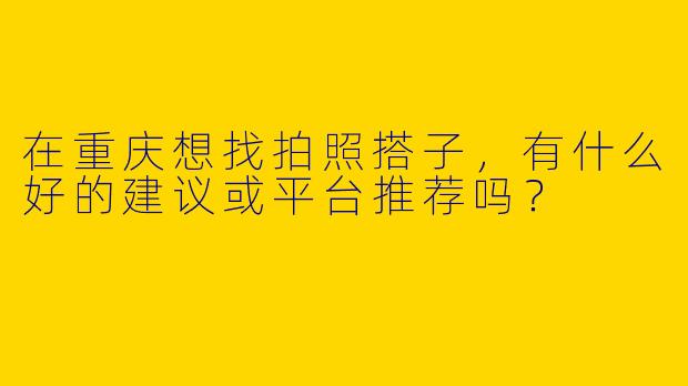 在重庆想找拍照搭子，有什么好的建议或平台推荐吗？