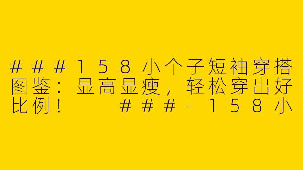 ###158小个子短袖穿搭图鉴:显高显瘦,轻松穿出好比例!
###-158小个子短袖穿搭图片