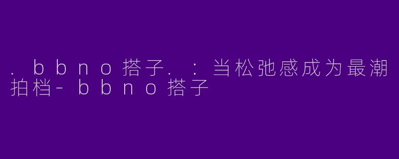 .bbno搭子.：当松弛感成为最潮拍档-bbno搭子