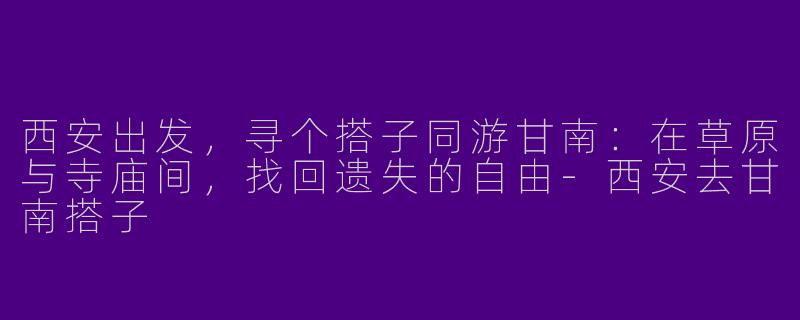 西安出发，寻个搭子同游甘南：在草原与寺庙间，找回遗失的自由-西安去甘南搭子