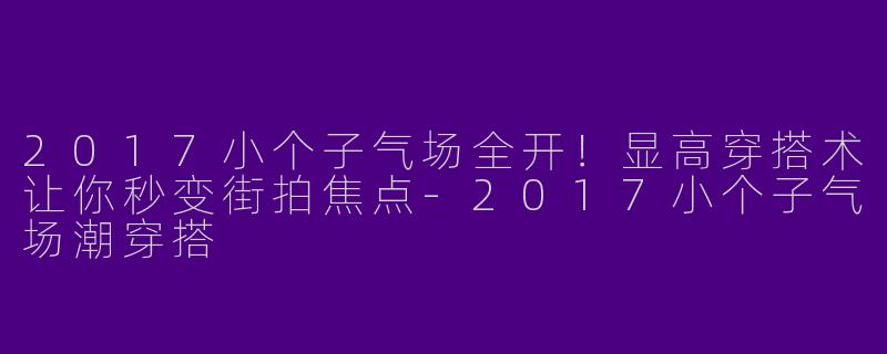 2017小个子气场全开！显高穿搭术让你秒变街拍焦点-2017小个子气场潮穿搭