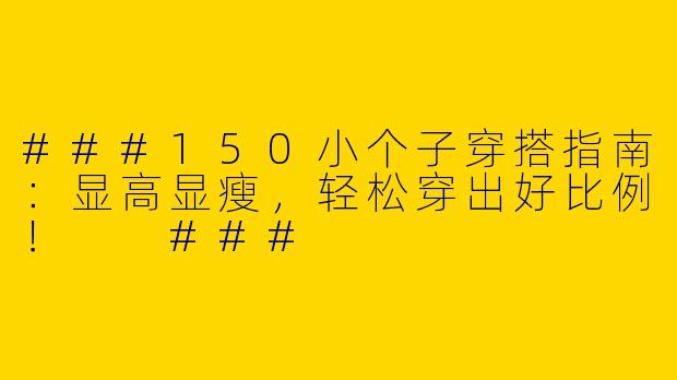 ###150小个子穿搭指南：显高显瘦，轻松穿出好比例！

###
