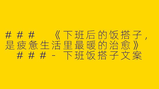###
《下班后的饭搭子，是疲惫生活里最暖的治愈》

###-下班饭搭子文案