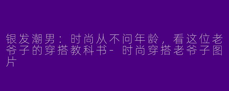 银发潮男：时尚从不问年龄，看这位老爷子的穿搭教科书-时尚穿搭老爷子图片