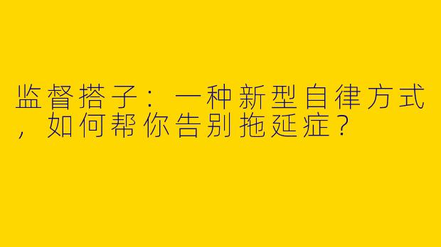 监督搭子：一种新型自律方式，如何帮你告别拖延症？