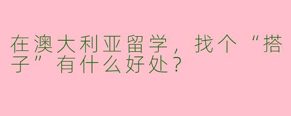 在澳大利亚留学，找个“搭子”有什么好处？