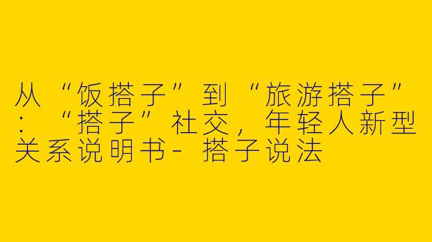 从“饭搭子”到“旅游搭子”：“搭子”社交，年轻人新型关系说明书-搭子说法