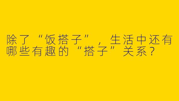除了“饭搭子”，生活中还有哪些有趣的“搭子”关系？