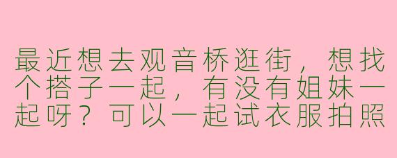 最近想去观音桥逛街，想找个搭子一起，有没有姐妹一起呀？可以一起试衣服拍照，顺便打卡网红小吃～