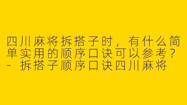 四川麻将拆搭子时，有什么简单实用的顺序口诀可以参考？-拆搭子顺序口诀四川麻将