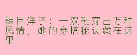 辣目洋子:一双鞋穿出万种风情,她的穿搭秘诀藏在这里!
