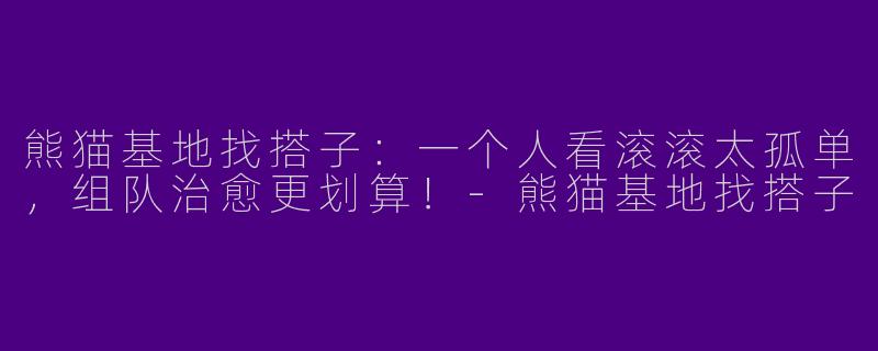 熊猫基地找搭子：一个人看滚滚太孤单，组队治愈更划算！-熊猫基地找搭子