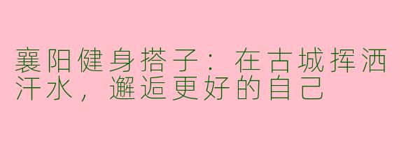 襄阳健身搭子：在古城挥洒汗水，邂逅更好的自己