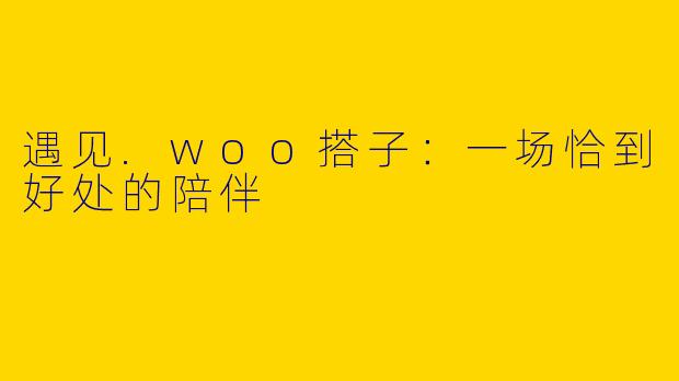 遇见.woo搭子:一场恰到好处的陪伴